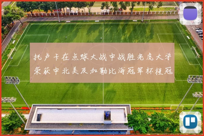 托卢卡在点球大战中战胜老虎大学荣获中北美及加勒比海冠军杯桂冠