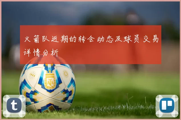 火箭队近期的转会动态及球员交易详情分析