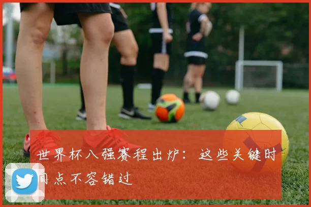 世界杯八强赛程出炉：这些关键时间点不容错过