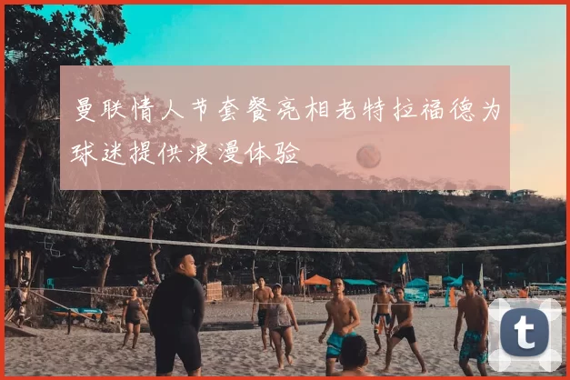 曼联情人节套餐亮相老特拉福德为球迷提供浪漫体验