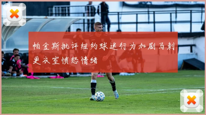 帕金斯批评纽约球迷行为加剧马刺更衣室愤怒情绪