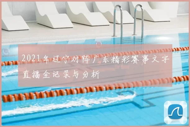 2021年辽宁对阵广东精彩赛事文字直播全记录与分析