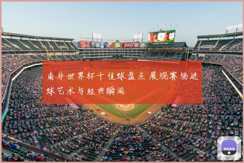 南非世界杯十佳球盘点 展现赛场进球艺术与经典瞬间