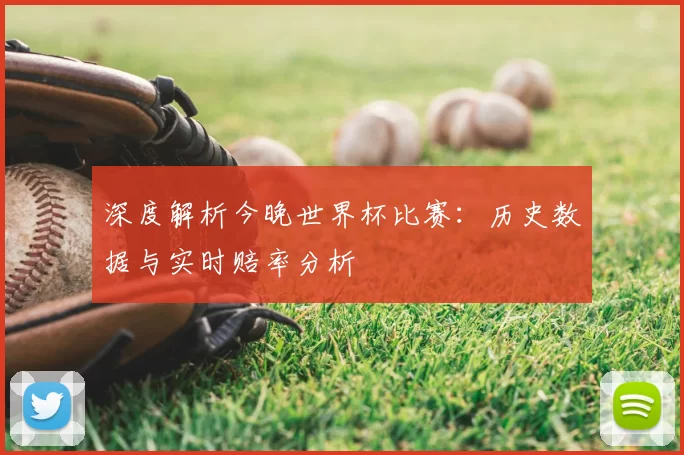 深度解析今晚世界杯比赛：历史数据与实时赔率分析
