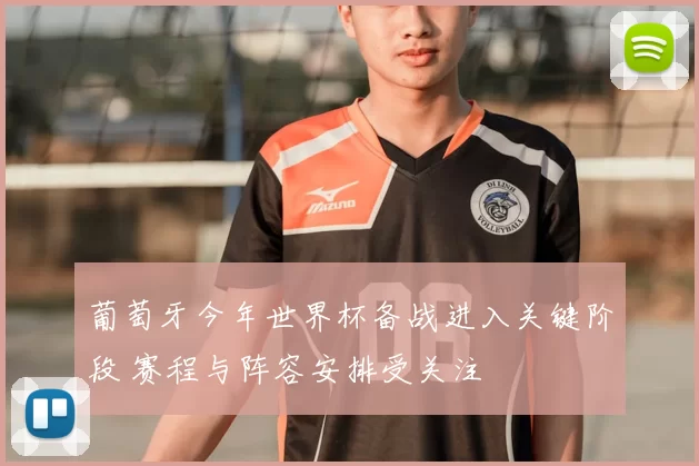 葡萄牙今年世界杯备战进入关键阶段 赛程与阵容安排受关注