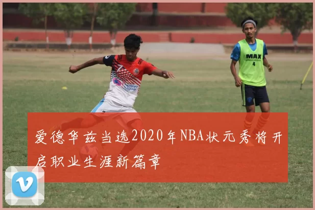 爱德华兹当选2020年NBA状元秀将开启职业生涯新篇章