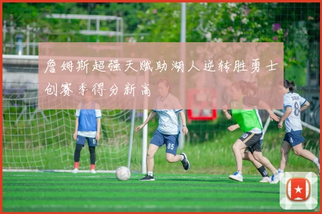 詹姆斯超强天赋助湖人逆转胜勇士创赛季得分新高