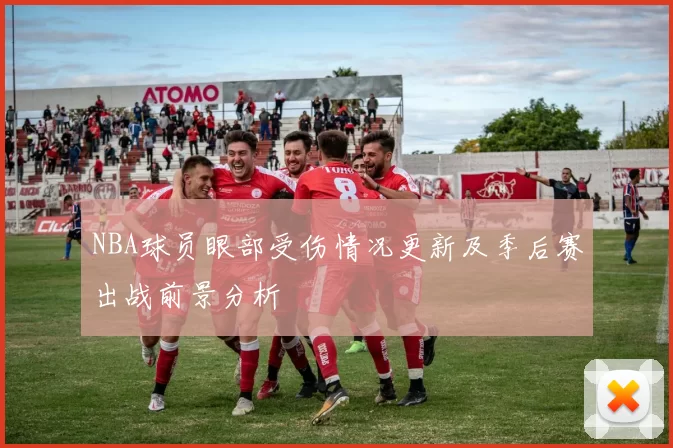 NBA球员眼部受伤情况更新及季后赛出战前景分析