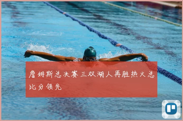 詹姆斯总决赛三双湖人再胜热火总比分领先