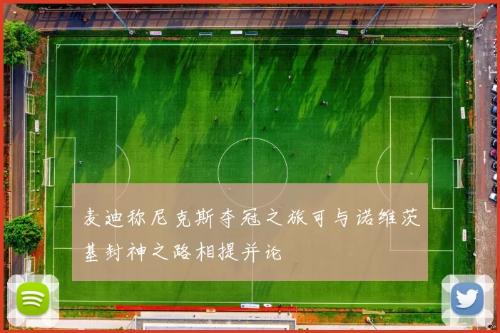 麦迪称尼克斯夺冠之旅可与诺维茨基封神之路相提并论