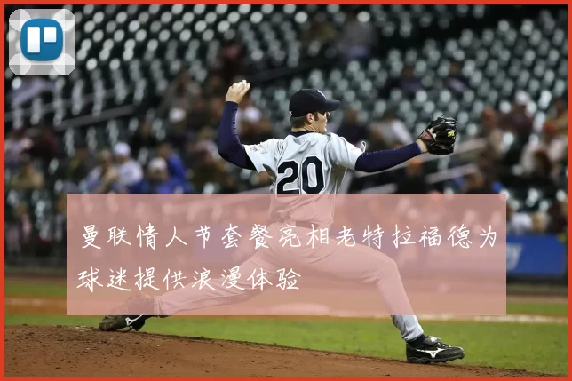 曼联情人节套餐亮相老特拉福德为球迷提供浪漫体验
