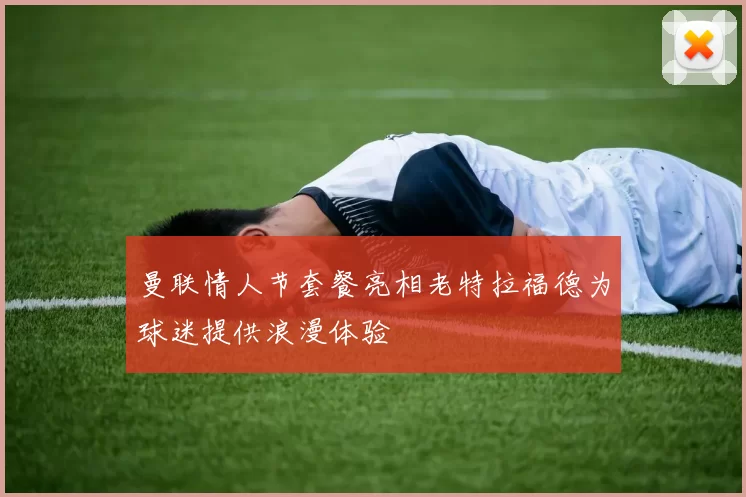 曼联情人节套餐亮相老特拉福德为球迷提供浪漫体验