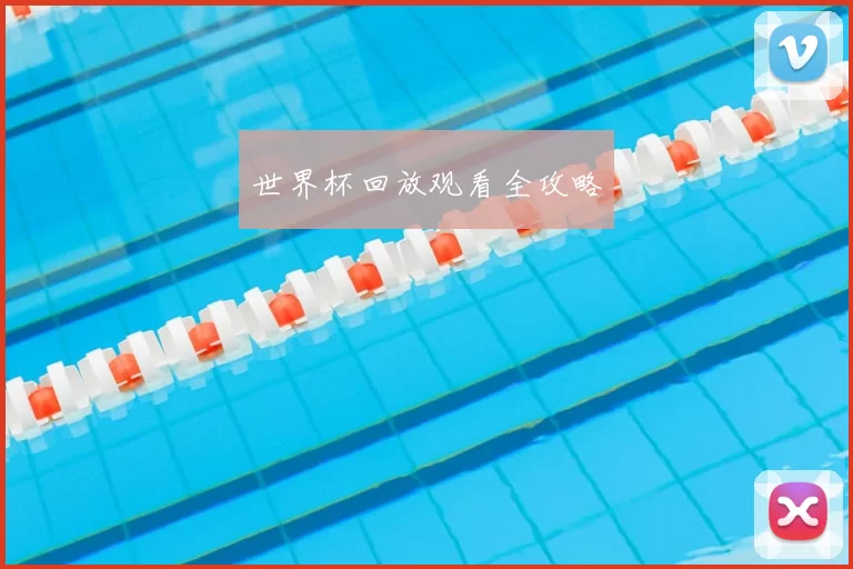 世界杯回放观看全攻略