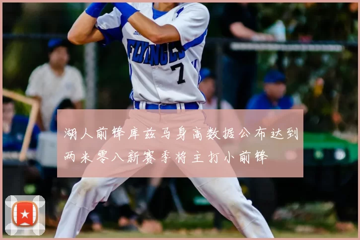 湖人前锋库兹马身高数据公布达到两米零八新赛季将主打小前锋