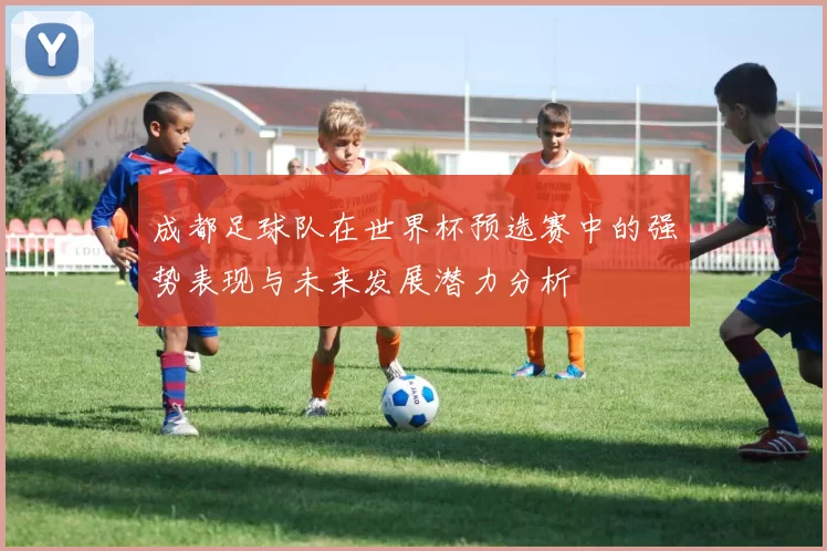 成都足球队在世界杯预选赛中的强势表现与未来发展潜力分析