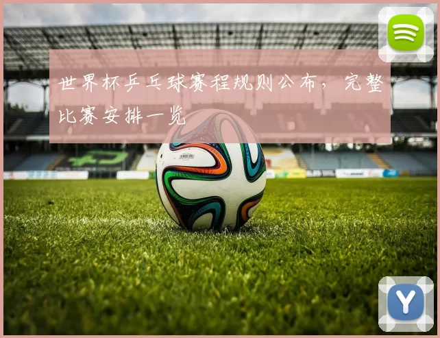 世界杯乒乓球赛程规则公布,完整比赛安排一览