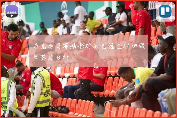 马竞与马赛精彩对决直播全程回顾及赛后分析