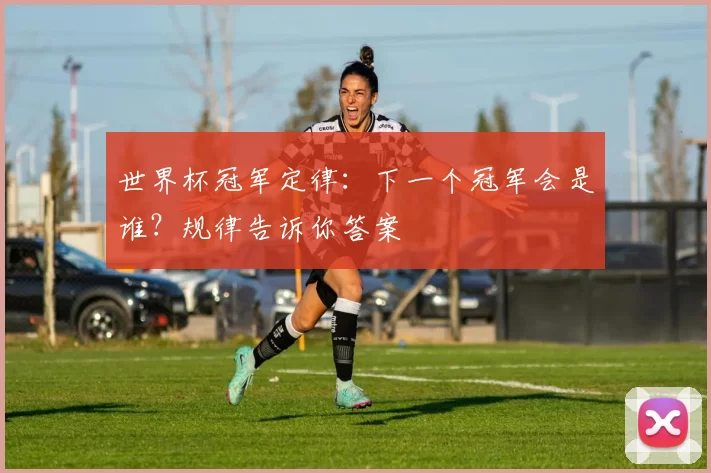 世界杯冠军定律:下一个冠军会是谁?规律告诉你答案