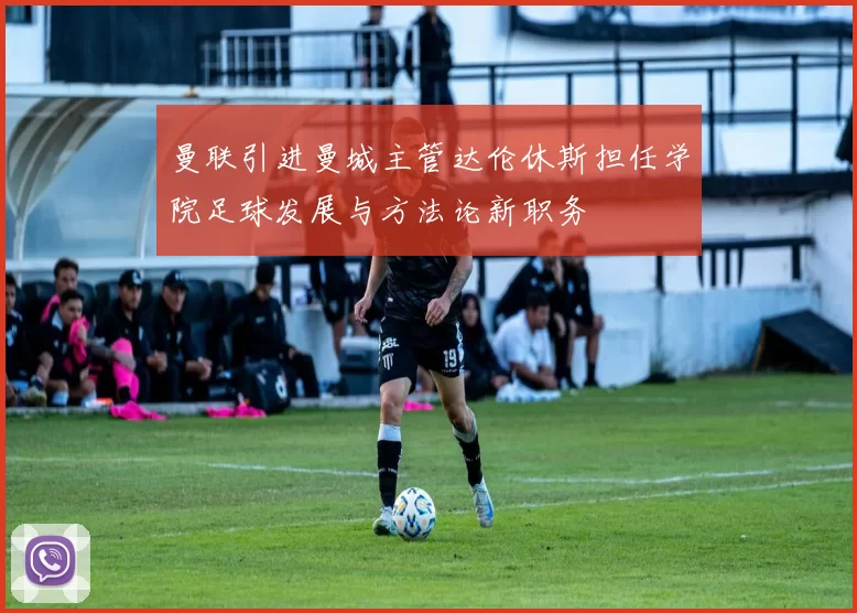 曼联引进曼城主管达伦休斯担任学院足球发展与方法论新职务