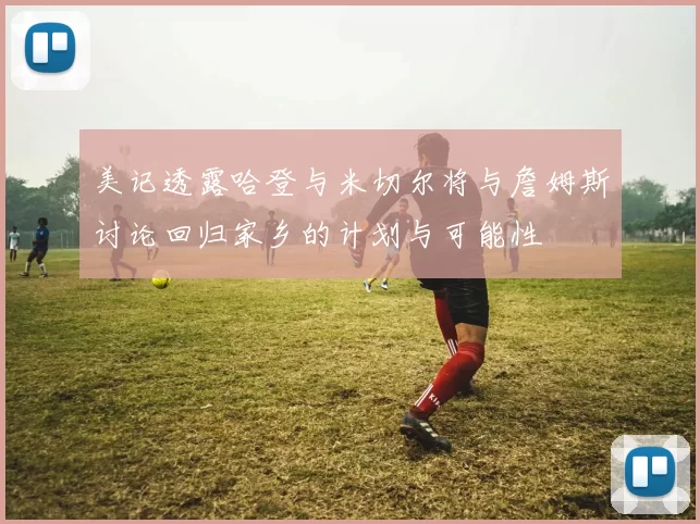 美记透露哈登与米切尔将与詹姆斯讨论回归家乡的计划与可能性