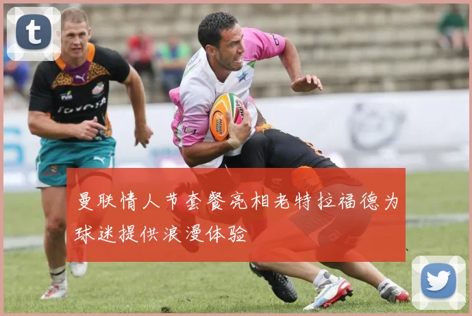 曼联情人节套餐亮相老特拉福德为球迷提供浪漫体验
