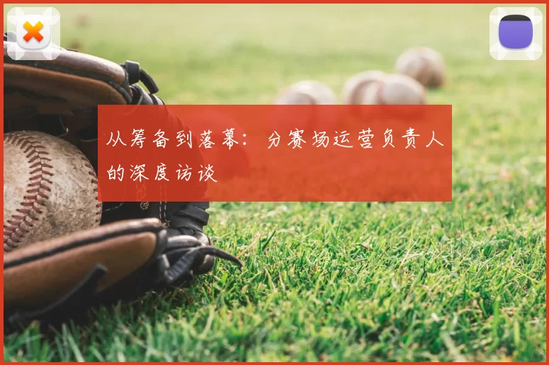 从筹备到落幕：分赛场运营负责人的深度访谈