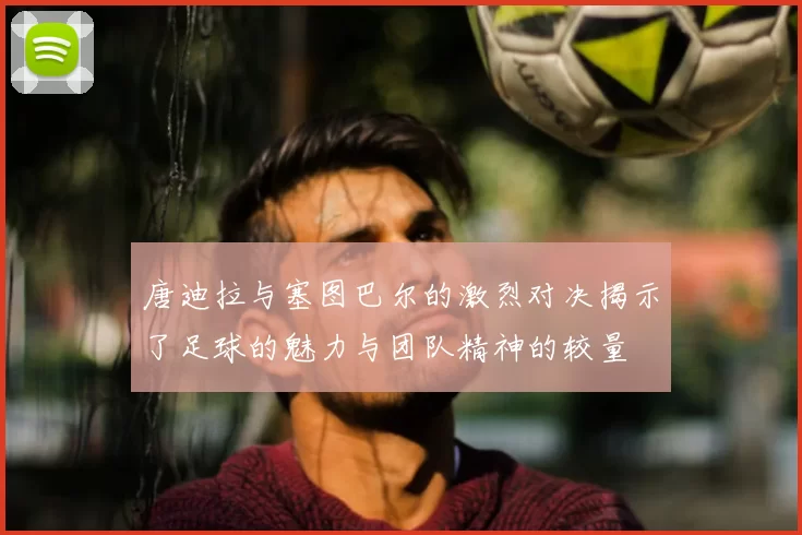 唐迪拉与塞图巴尔的激烈对决揭示了足球的魅力与团队精神的较量