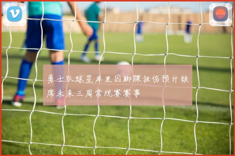 勇士队球星库里因脚踝扭伤预计缺席未来三周常规赛赛事