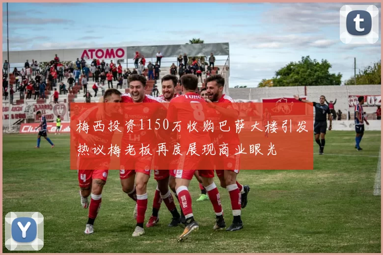 梅西投资1150万收购巴萨大楼引发热议梅老板再度展现商业眼光