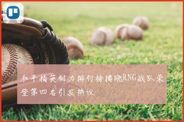 和平精英耐力排行榜揭晓RNG战队荣登第四名引发热议