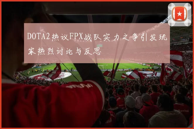 DOTA2热议FPX战队实力之争引发玩家热烈讨论与反思
