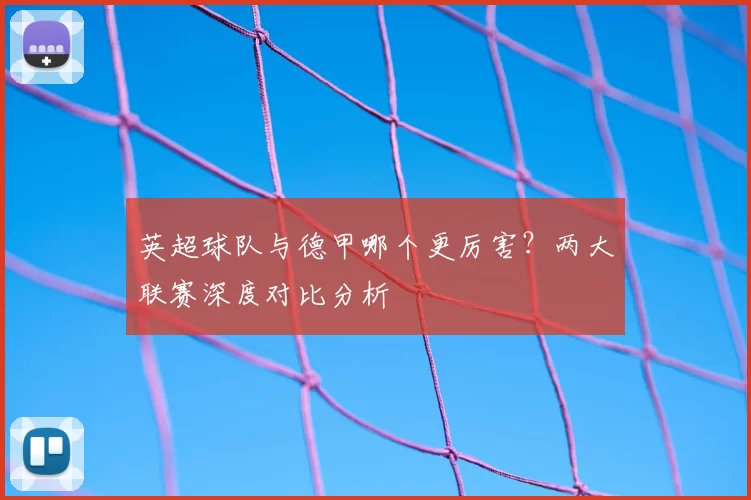 英超球队与德甲哪个更厉害?两大联赛深度对比分析