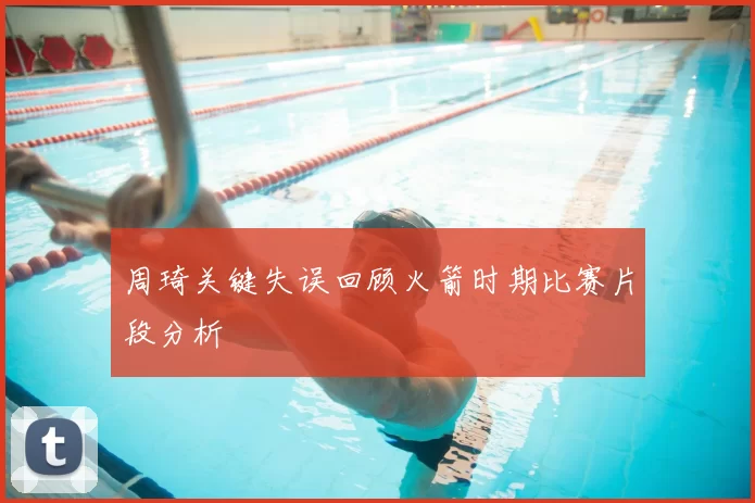 周琦关键失误回顾火箭时期比赛片段分析