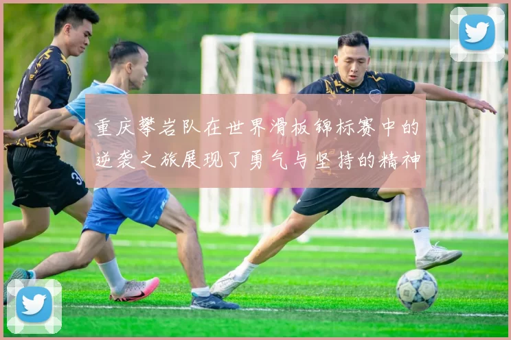 重庆攀岩队在世界滑板锦标赛中的逆袭之旅展现了勇气与坚持的精神