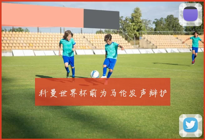 科曼世界杯前为马伦发声辩护