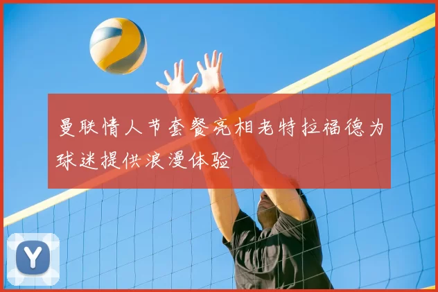曼联情人节套餐亮相老特拉福德为球迷提供浪漫体验