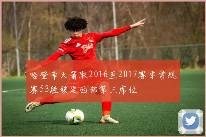哈登率火箭取2016至2017赛季常规赛53胜锁定西部第三席位