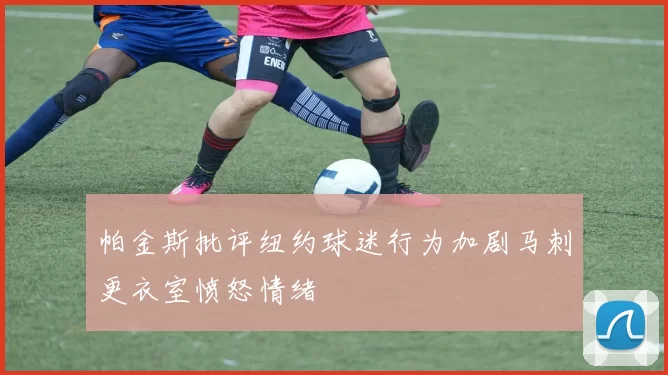 帕金斯批评纽约球迷行为加剧马刺更衣室愤怒情绪
