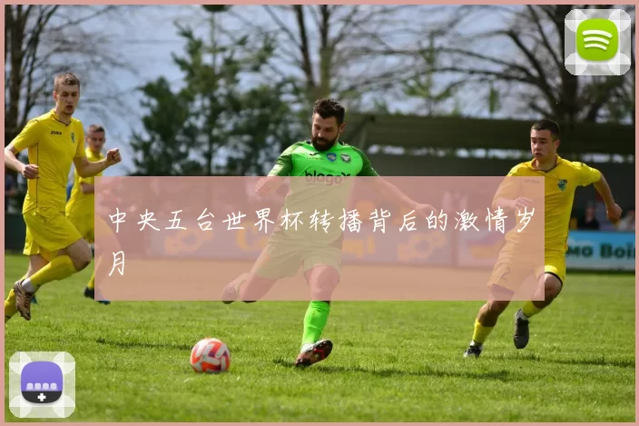 中央五台世界杯转播背后的激情岁月