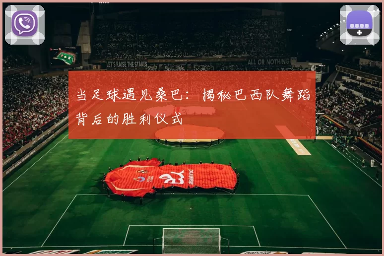 当足球遇见桑巴:揭秘巴西队舞蹈背后的胜利仪式