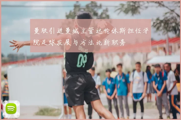 曼联引进曼城主管达伦休斯担任学院足球发展与方法论新职务