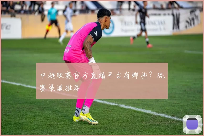 中超联赛官方直播平台有哪些？观赛渠道推荐