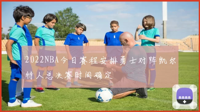 2022NBA今日赛程安排勇士对阵凯尔特人总决赛时间确定