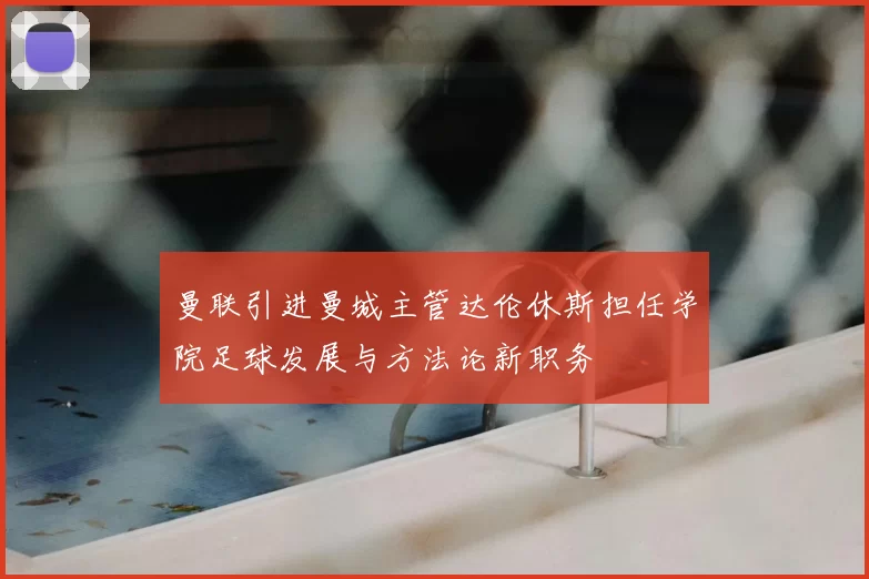 曼联引进曼城主管达伦休斯担任学院足球发展与方法论新职务