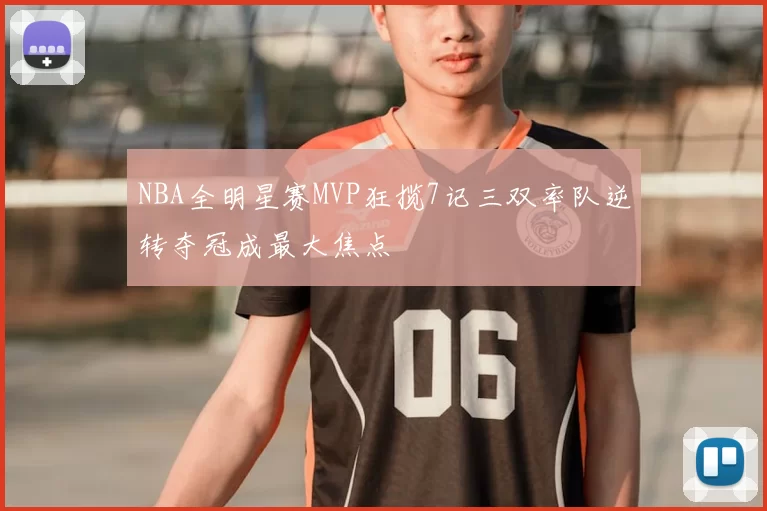 NBA全明星赛MVP狂揽7记三双率队逆转夺冠成最大焦点