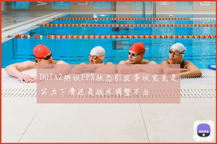 DOTA2热议FPX状态引发争议究竟是实力下滑还是战术调整不当