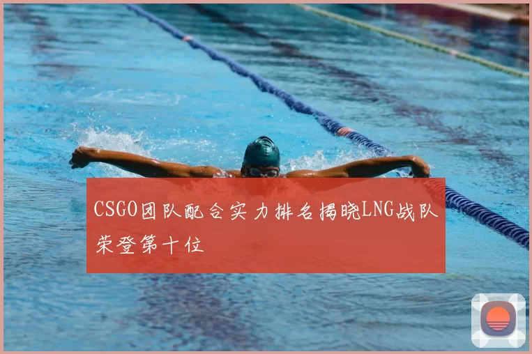 CSGO团队配合实力排名揭晓LNG战队荣登第十位