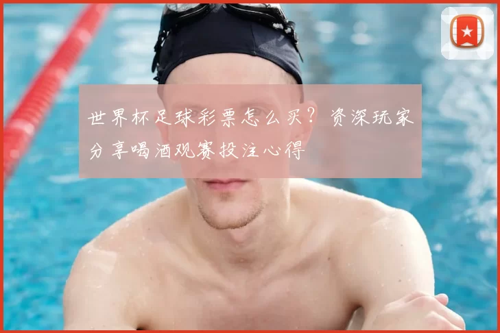 世界杯足球彩票怎么买？资深玩家分享喝酒观赛投注心得