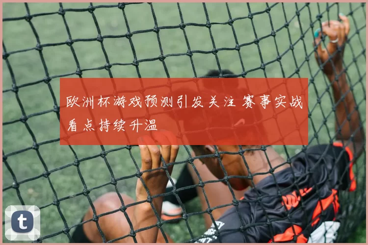 欧洲杯游戏预测引发关注 赛事实战看点持续升温