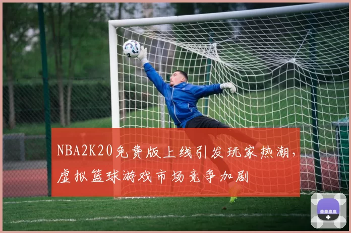 NBA2K20免费版上线引发玩家热潮,虚拟篮球游戏市场竞争加剧